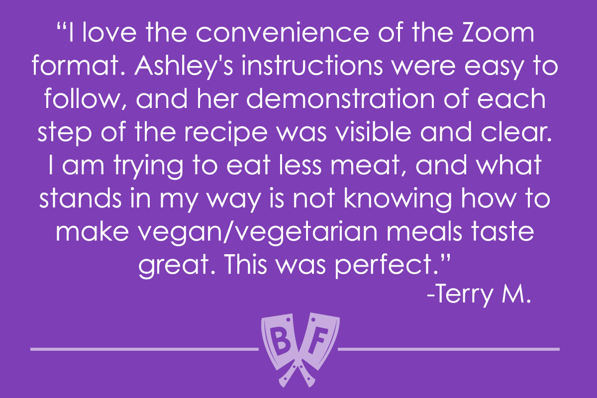 Testimonial text reads, "I love the convenience of the Zoom format. Ashley's instructions were easy to follow, and her demonstration of each step of the recipe was visible and clear. I am trying to eat less meat, and what stands in my way is not knowing how to make vegan/vegetarian meals taste great. This was perfect. -Terry M."